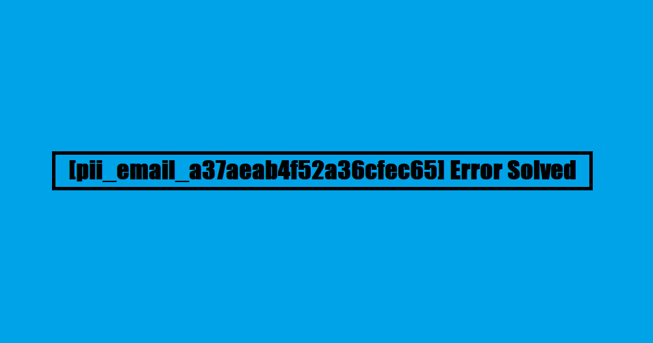 [pii_email_a37aeab4f52a36cfec65] Error Solved